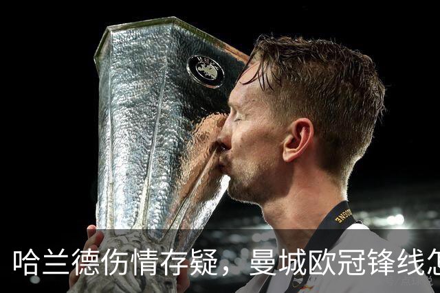 哈兰德伤情存疑，曼城欧冠锋线怎么排？