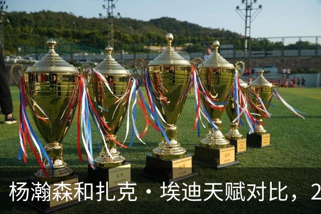 杨瀚森和扎克·埃迪天赋对比，20岁潜力撞上24岁即战力